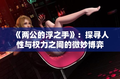 《两公的浮之手》：探寻人性与权力之间的微妙博弈