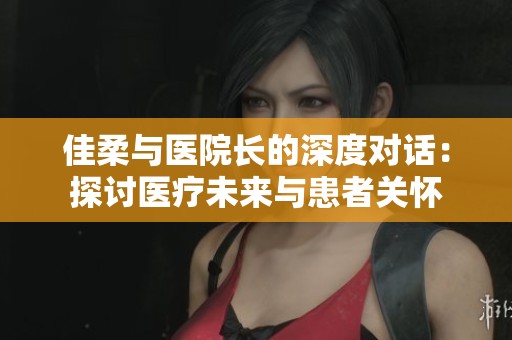 佳柔与医院长的深度对话：探讨医疗未来与患者关怀