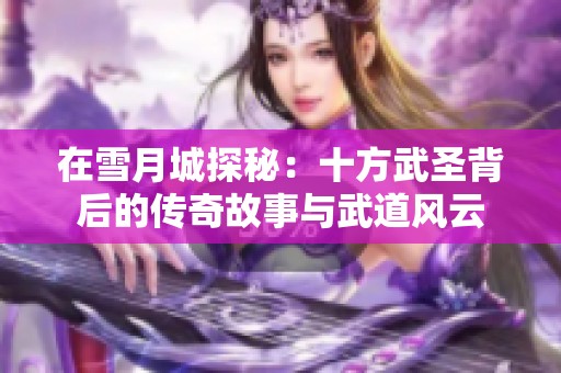 在雪月城探秘：十方武圣背后的传奇故事与武道风云