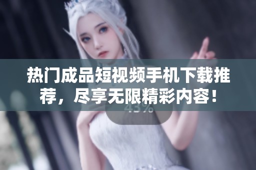 热门成品短视频手机下载推荐，尽享无限精彩内容！