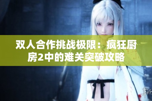 双人合作挑战极限：疯狂厨房2中的难关突破攻略