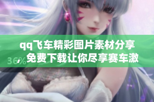 qq飞车精彩图片素材分享，免费下载让你尽享赛车激情