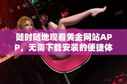 随时随地观看黄金网站APP，无需下载安装的便捷体验