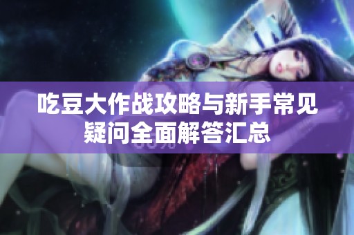 吃豆大作战攻略与新手常见疑问全面解答汇总