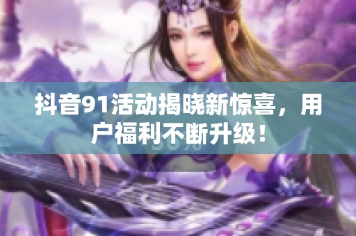 抖音91活动揭晓新惊喜，用户福利不断升级！