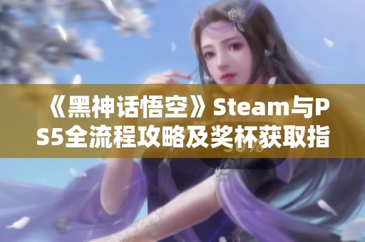 《黑神话悟空》Steam与PS5全流程攻略及奖杯获取指南