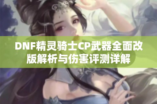 DNF精灵骑士CP武器全面改版解析与伤害评测详解
