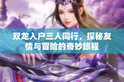 双龙入户三人同行，探秘友情与冒险的奇妙旅程