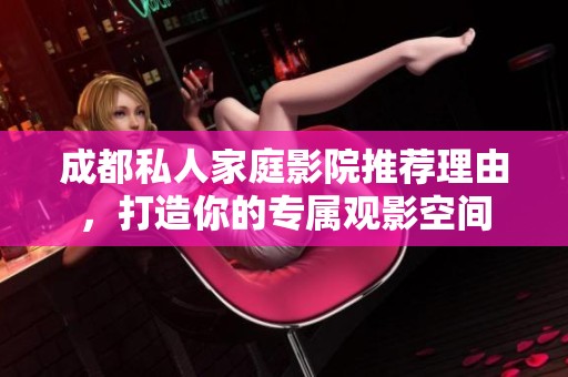 成都私人家庭影院推荐理由，打造你的专属观影空间