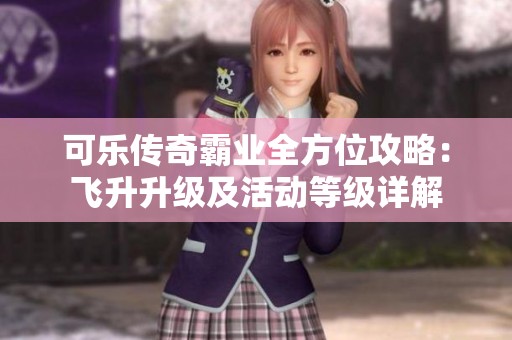 可乐传奇霸业全方位攻略：飞升升级及活动等级详解