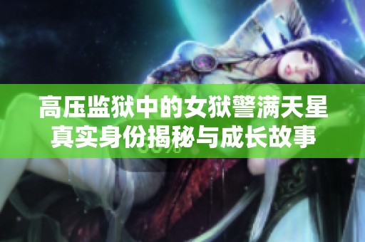 高压监狱中的女狱警满天星真实身份揭秘与成长故事