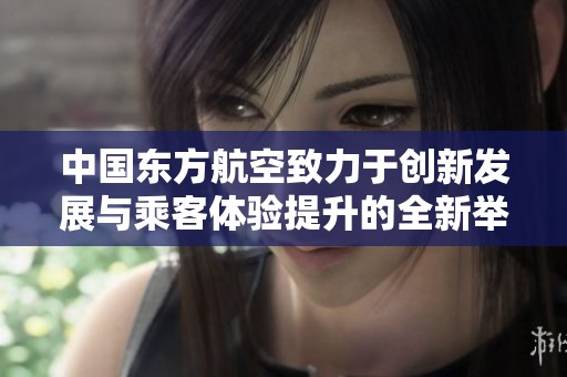 中国东方航空致力于创新发展与乘客体验提升的全新举措