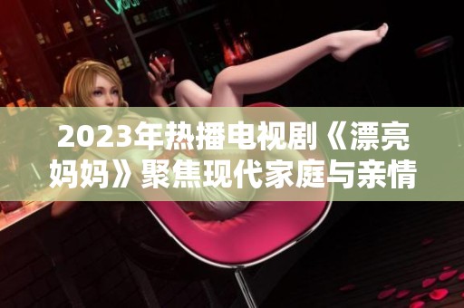 2023年热播电视剧《漂亮妈妈》聚焦现代家庭与亲情纽带