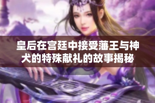 皇后在宫廷中接受藩王与神犬的特殊献礼的故事揭秘