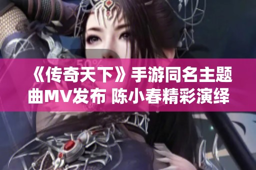 《传奇天下》手游同名主题曲MV发布 陈小春精彩演绎引关注