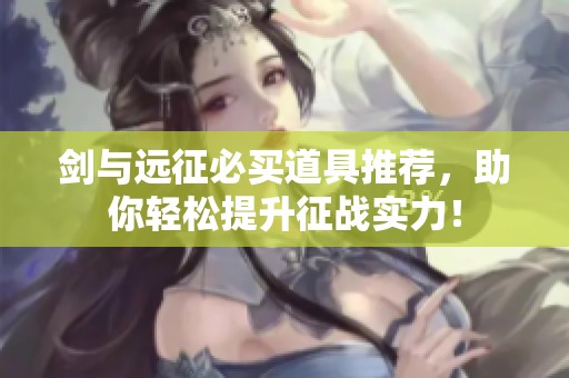 剑与远征必买道具推荐，助你轻松提升征战实力！