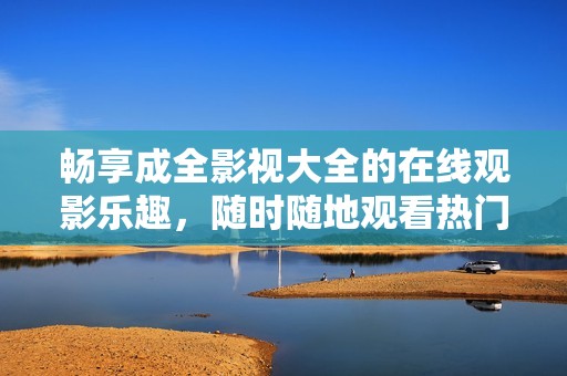 畅享成全影视大全的在线观影乐趣，随时随地观看热门影片