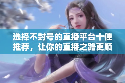 选择不封号的直播平台十佳推荐，让你的直播之路更顺畅