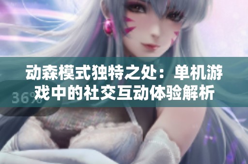 动森模式独特之处：单机游戏中的社交互动体验解析