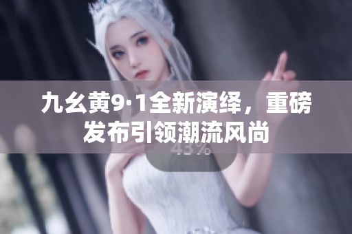 九幺黄9·1全新演绎，重磅发布引领潮流风尚
