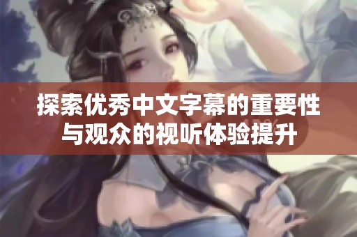 探索优秀中文字幕的重要性与观众的视听体验提升