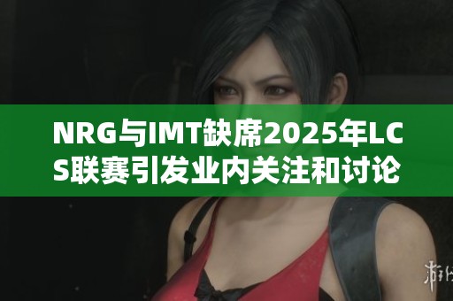 NRG与IMT缺席2025年LCS联赛引发业内关注和讨论