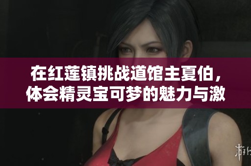在红莲镇挑战道馆主夏伯，体会精灵宝可梦的魅力与激情
