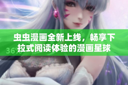 虫虫漫画全新上线，畅享下拉式阅读体验的漫画星球