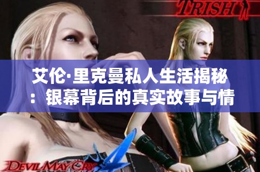 艾伦·里克曼私人生活揭秘：银幕背后的真实故事与情感经历