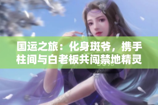 国运之旅：化身斑爷，携手柱间与白老板共闯禁地精灵世界