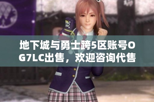 地下城与勇士跨5区账号OG7LC出售，欢迎咨询代售信息