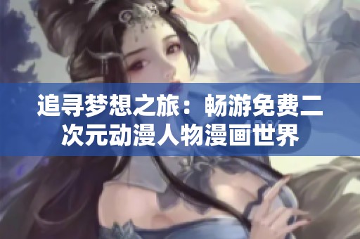 追寻梦想之旅：畅游免费二次元动漫人物漫画世界
