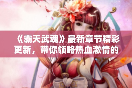 《霸天武魂》最新章节精彩更新，带你领略热血激情的武道之旅