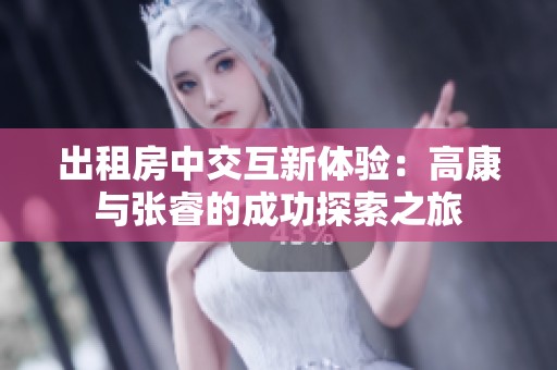 出租房中交互新体验：高康与张睿的成功探索之旅