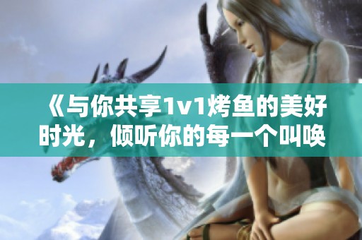 《与你共享1v1烤鱼的美好时光，倾听你的每一个叫唤》