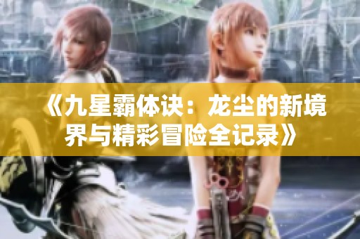 《九星霸体诀：龙尘的新境界与精彩冒险全记录》