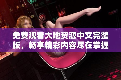 免费观看大地资源中文完整版，畅享精彩内容尽在掌握之中