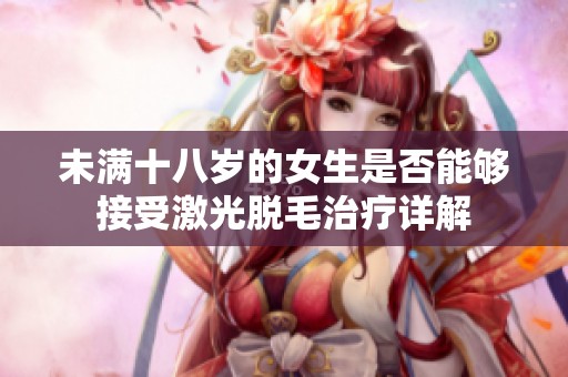 未满十八岁的女生是否能够接受激光脱毛治疗详解