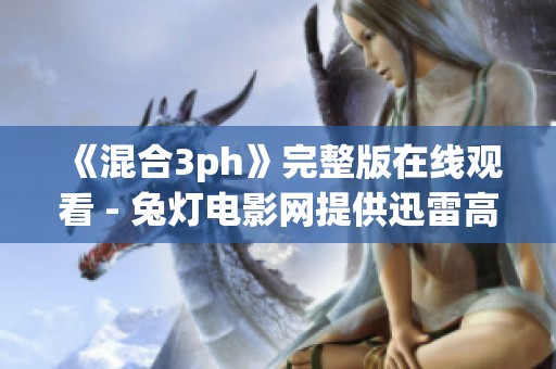 《混合3ph》完整版在线观看 - 兔灯电影网提供迅雷高清下载链接