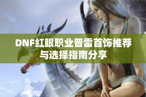 DNF红眼职业普雷首饰推荐与选择指南分享