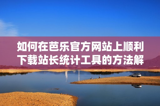 如何在芭乐官方网站上顺利下载站长统计工具的方法解析