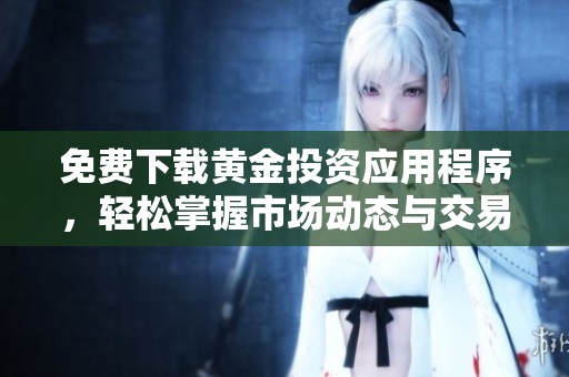 免费下载黄金投资应用程序，轻松掌握市场动态与交易技巧