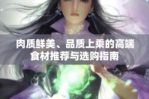 肉质鲜美、品质上乘的高端食材推荐与选购指南