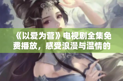 《以爱为营》电视剧全集免费播放，感受浪漫与温情的故事