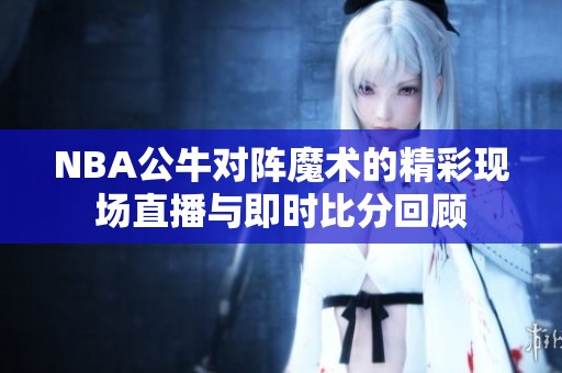 NBA公牛对阵魔术的精彩现场直播与即时比分回顾