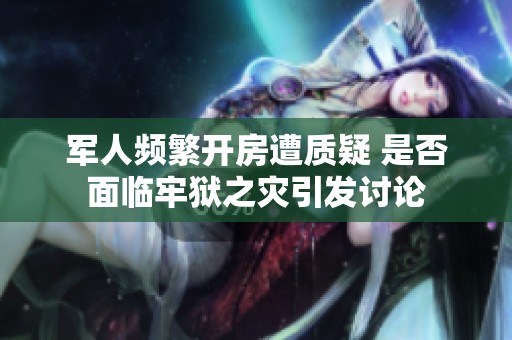 军人频繁开房遭质疑 是否面临牢狱之灾引发讨论