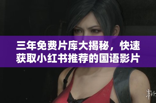 三年免费片库大揭秘，快速获取小红书推荐的国语影片