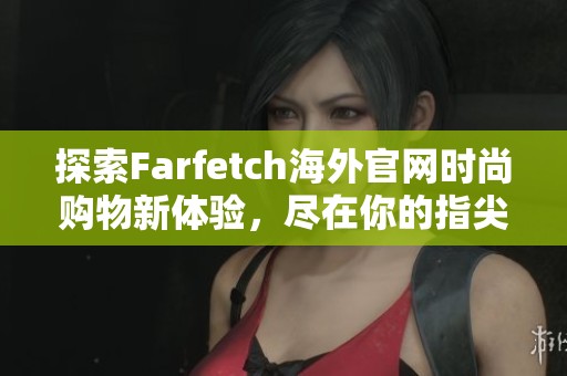 探索Farfetch海外官网时尚购物新体验，尽在你的指尖