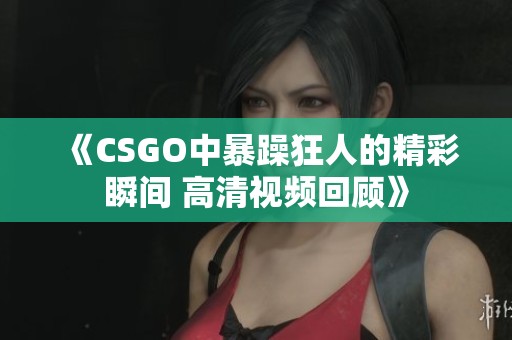 《CSGO中暴躁狂人的精彩瞬间 高清视频回顾》