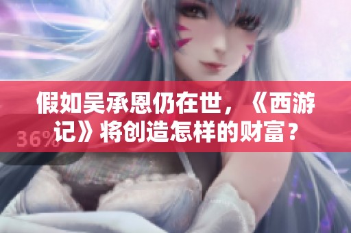 假如吴承恩仍在世，《西游记》将创造怎样的财富？